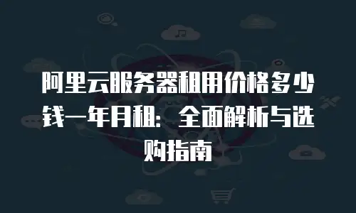 阿里云服务器租用价格多少钱一年月租：全面解析与选购指南