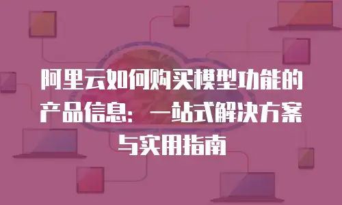 阿里云如何购买模型功能的产品信息：一站式解决方案与实用指南