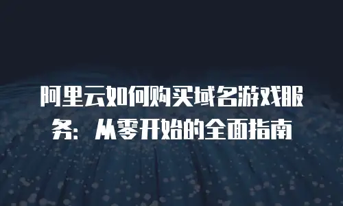 阿里云如何购买域名游戏服务：从零开始的全面指南