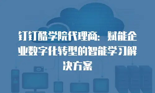 钉钉酷学院代理商：赋能企业数字化转型的智能学习解决方案