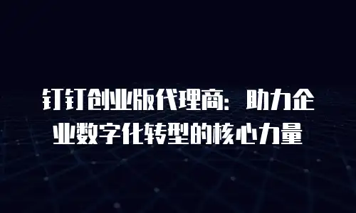 钉钉创业版代理商：助力企业数字化转型的核心力量