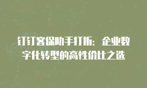 钉钉客保助手打折：企业数字化转型的高性价比之选