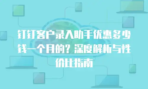 钉钉客户录入助手优惠多少钱一个月的？深度解析与性价比指南