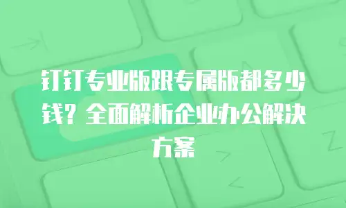 钉钉专业版跟专属版都多少钱？全面解析企业办公解决方案