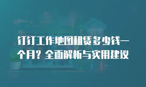 钉钉工作地图租赁多少钱一个月？全面解析与实用建议