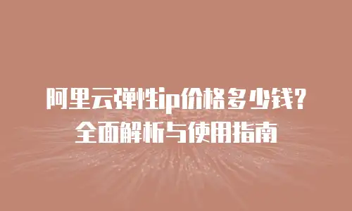 阿里云弹性ip价格多少钱？全面解析与使用指南