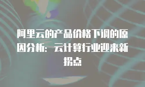 阿里云的产品价格下调的原因分析：云计算行业迎来新拐点