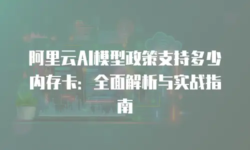 阿里云AI模型政策支持多少内存卡：全面解析与实战指南
