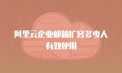 阿里云企业邮箱扩容多少人有效使用
