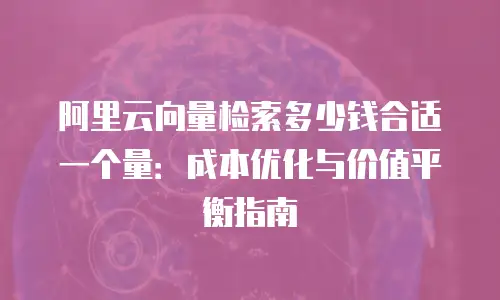 阿里云向量检索多少钱合适一个量：成本优化与价值平衡指南