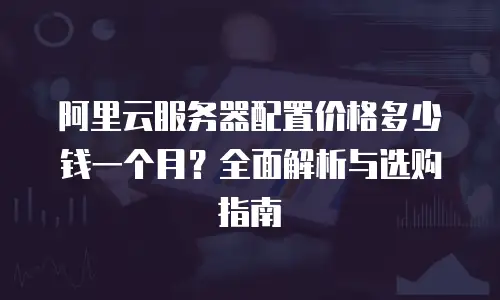 阿里云服务器配置价格多少钱一个月？全面解析与选购指南