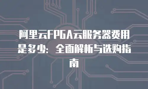 阿里云FPGA云服务器费用是多少：全面解析与选购指南