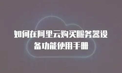 如何在阿里云购买服务器设备功能使用手册