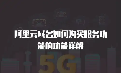 阿里云域名如何购买服务功能的功能详解