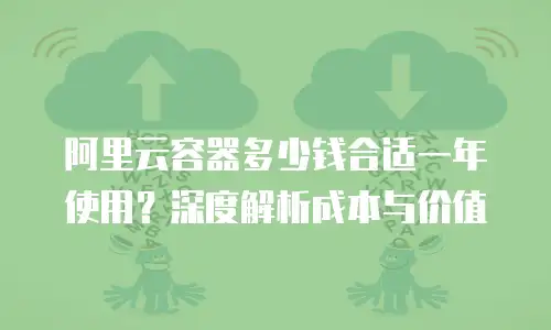 阿里云容器多少钱合适一年使用？深度解析成本与价值