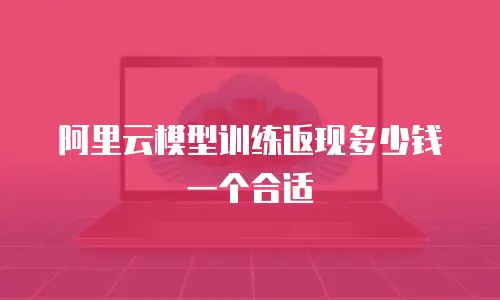阿里云模型训练返现多少钱一个合适