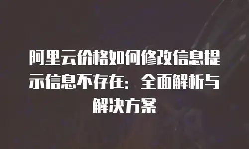 阿里云价格如何修改信息提示信息不存在：全面解析与解决方案