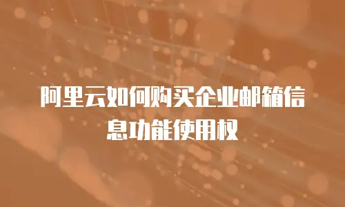 阿里云如何购买企业邮箱信息功能使用权