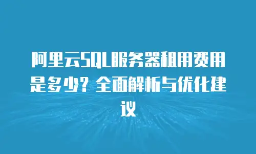 阿里云SQL服务器租用费用是多少？全面解析与优化建议