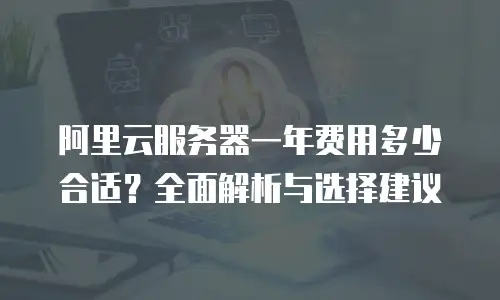 阿里云服务器一年费用多少合适？全面解析与选择建议