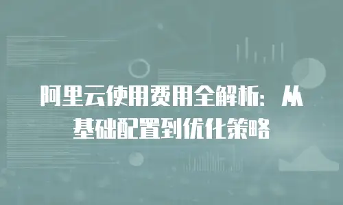 阿里云使用费用全解析：从基础配置到优化策略