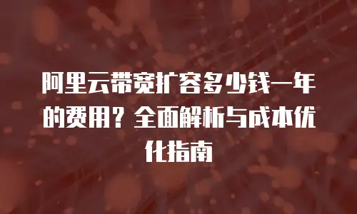 阿里云带宽扩容多少钱一年的费用？全面解析与成本优化指南