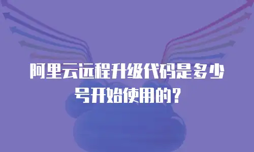 阿里云远程升级代码是多少号开始使用的？