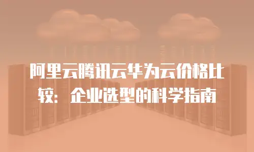 阿里云腾讯云华为云价格比较：企业选型的科学指南