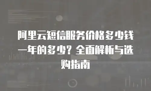 阿里云短信服务价格多少钱一年的多少？全面解析与选购指南