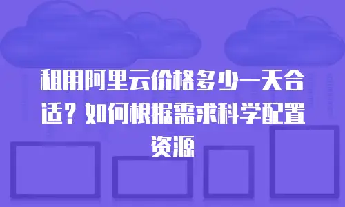租用阿里云价格多少一天合适？如何根据需求科学配置资源