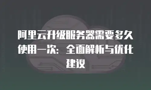 阿里云升级服务器需要多久使用一次：全面解析与优化建议