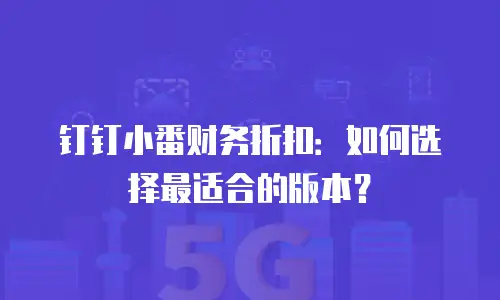 钉钉小番财务折扣：如何选择最适合的版本？