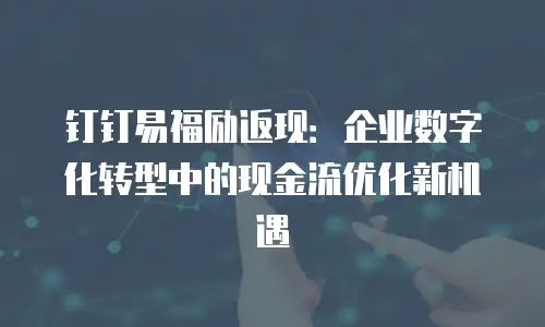 钉钉易福励返现：企业数字化转型中的现金流优化新机遇