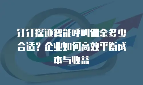 钉钉探迹智能呼叫佣金多少合适？企业如何高效平衡成本与收益