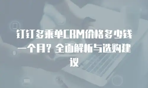 钉钉多乘单CRM价格多少钱一个月？全面解析与选购建议