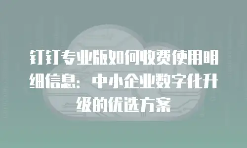 钉钉专业版如何收费使用明细信息：中小企业数字化升级的优选方案