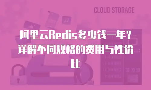 阿里云Redis多少钱一年？详解不同规格的费用与性价比