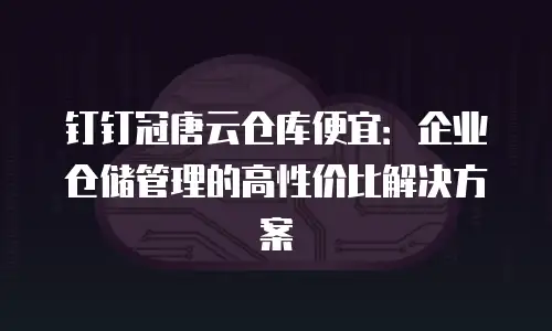 钉钉冠唐云仓库便宜：企业仓储管理的高性价比解决方案