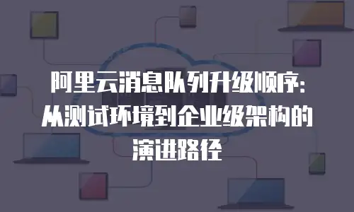 阿里云消息队列升级顺序：从测试环境到企业级架构的演进路径