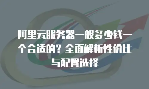 阿里云服务器一般多少钱一个合适的？全面解析性价比与配置选择