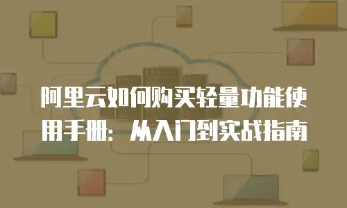 阿里云如何购买轻量功能使用手册：从入门到实战指南