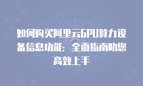 如何购买阿里云GPU算力设备信息功能：全面指南助您高效上手
