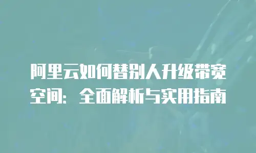 阿里云如何替别人升级带宽空间：全面解析与实用指南