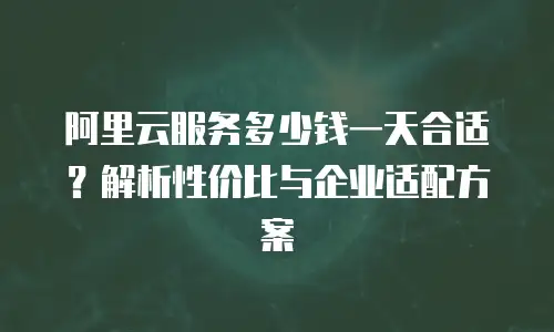 阿里云服务多少钱一天合适？解析性价比与企业适配方案