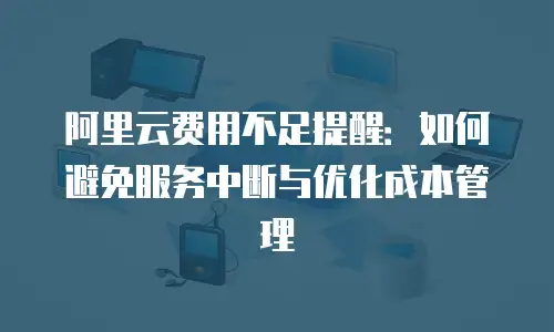 阿里云费用不足提醒：如何避免服务中断与优化成本管理