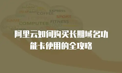 阿里云如何购买长期域名功能卡使用的全攻略