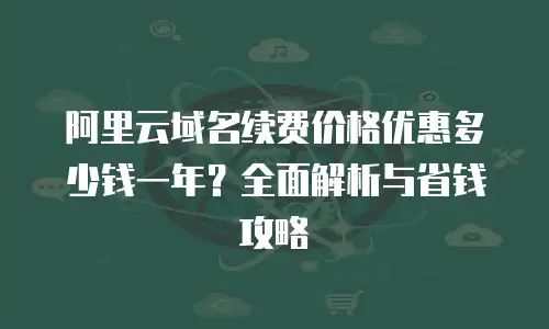 阿里云域名续费价格优惠多少钱一年？全面解析与省钱攻略