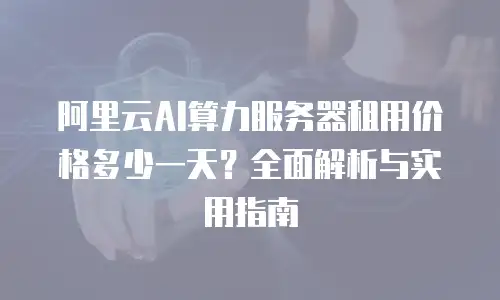 阿里云AI算力服务器租用价格多少一天？全面解析与实用指南