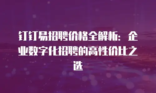 钉钉易招聘价格全解析：企业数字化招聘的高性价比之选