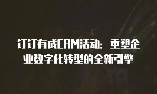 钉钉有成CRM活动：重塑企业数字化转型的全新引擎